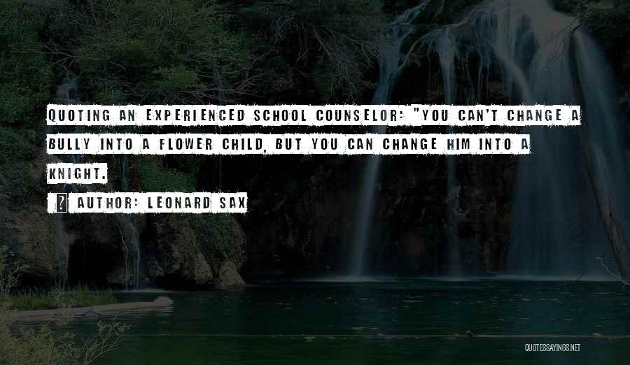 Leonard Sax Quotes: Quoting An Experienced School Counselor: You Can't Change A Bully Into A Flower Child, But You Can Change Him Into