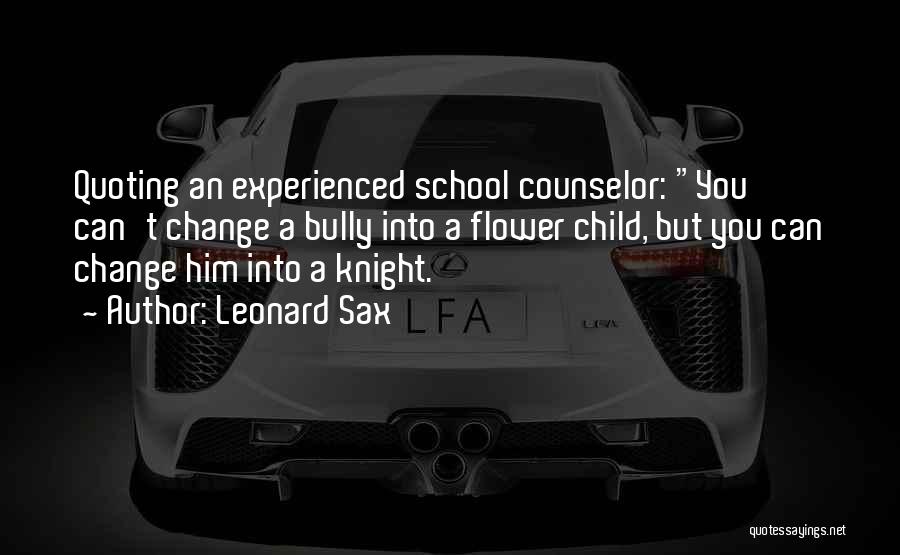 Leonard Sax Quotes: Quoting An Experienced School Counselor: You Can't Change A Bully Into A Flower Child, But You Can Change Him Into