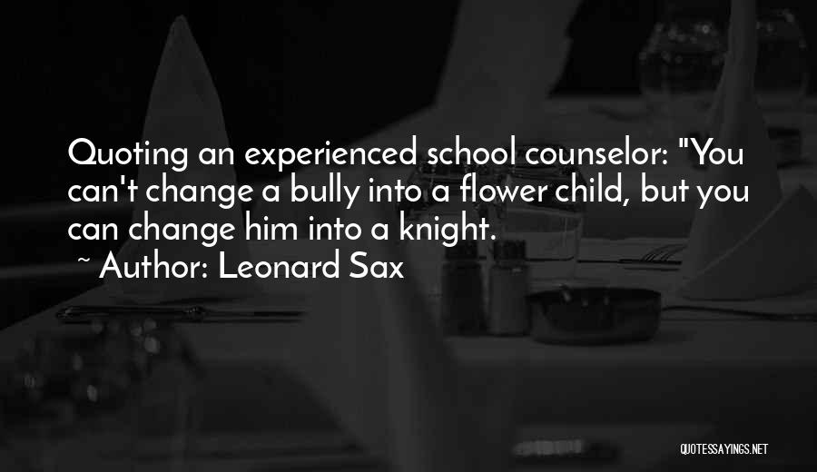 Leonard Sax Quotes: Quoting An Experienced School Counselor: You Can't Change A Bully Into A Flower Child, But You Can Change Him Into