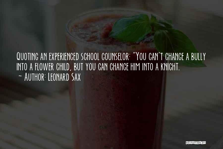 Leonard Sax Quotes: Quoting An Experienced School Counselor: You Can't Change A Bully Into A Flower Child, But You Can Change Him Into