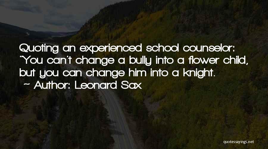 Leonard Sax Quotes: Quoting An Experienced School Counselor: You Can't Change A Bully Into A Flower Child, But You Can Change Him Into