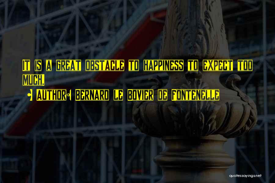 Bernard Le Bovier De Fontenelle Quotes: It Is A Great Obstacle To Happiness To Expect Too Much.