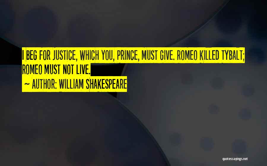 William Shakespeare Quotes: I Beg For Justice, Which You, Prince, Must Give. Romeo Killed Tybalt; Romeo Must Not Live.