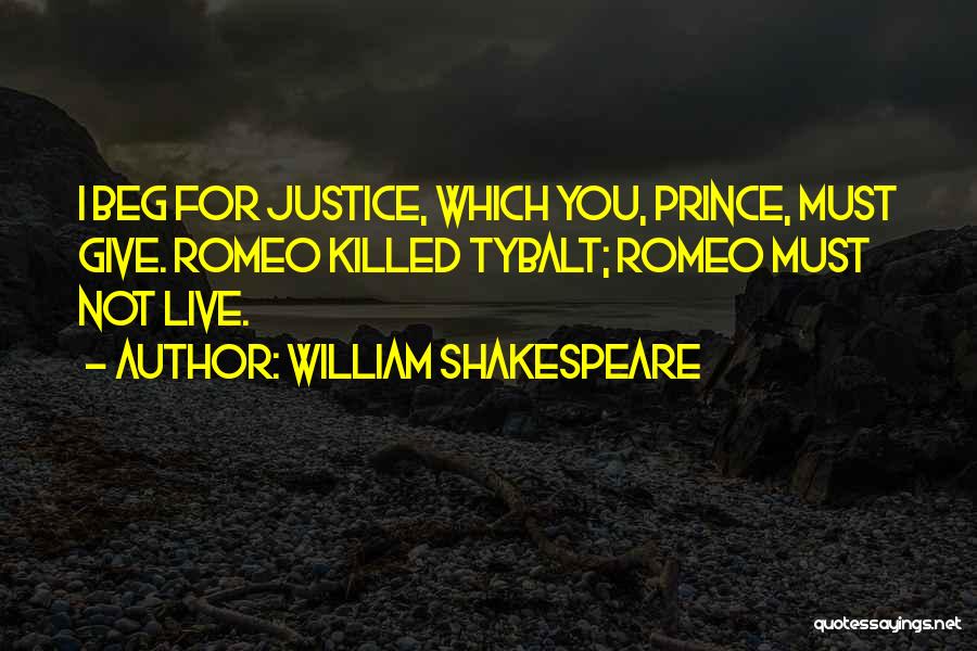 William Shakespeare Quotes: I Beg For Justice, Which You, Prince, Must Give. Romeo Killed Tybalt; Romeo Must Not Live.