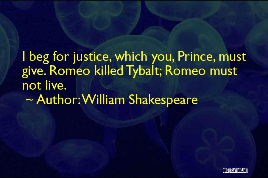 William Shakespeare Quotes: I Beg For Justice, Which You, Prince, Must Give. Romeo Killed Tybalt; Romeo Must Not Live.