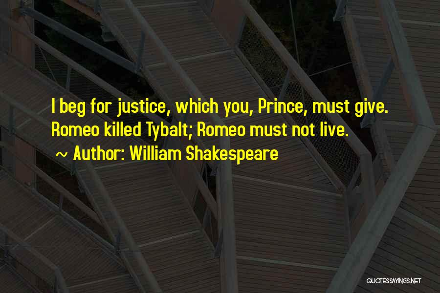 William Shakespeare Quotes: I Beg For Justice, Which You, Prince, Must Give. Romeo Killed Tybalt; Romeo Must Not Live.