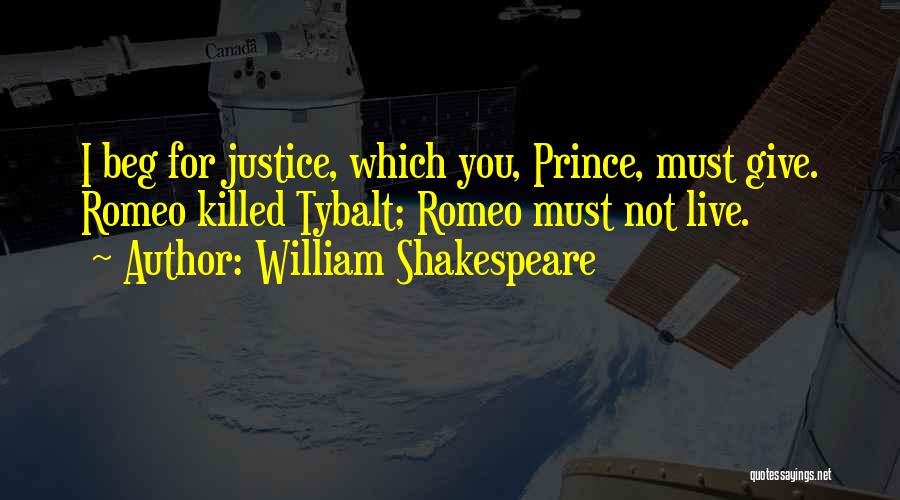 William Shakespeare Quotes: I Beg For Justice, Which You, Prince, Must Give. Romeo Killed Tybalt; Romeo Must Not Live.