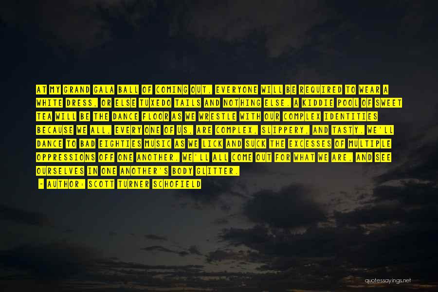 Scott Turner Schofield Quotes: At My Grand Gala Ball Of Coming Out, Everyone Will Be Required To Wear A White Dress, Or Else Tuxedo
