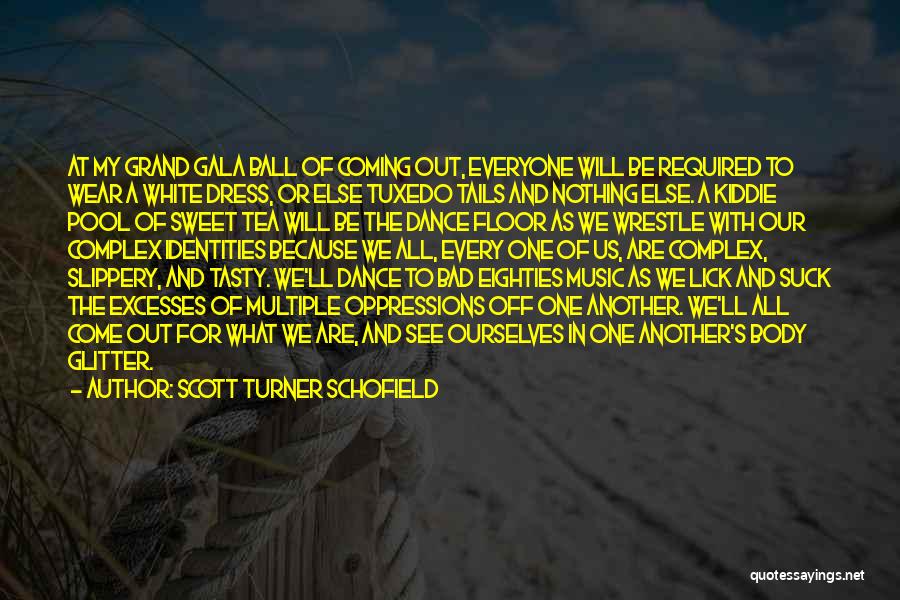 Scott Turner Schofield Quotes: At My Grand Gala Ball Of Coming Out, Everyone Will Be Required To Wear A White Dress, Or Else Tuxedo