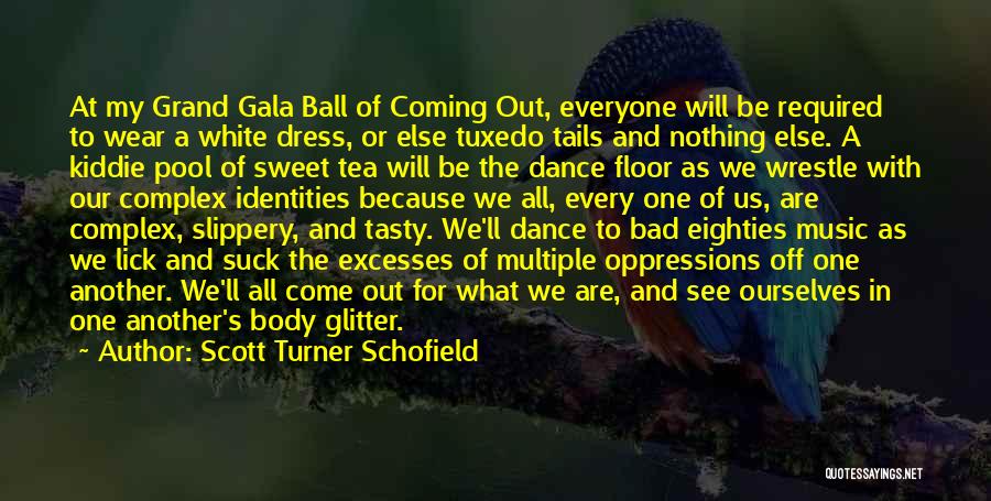 Scott Turner Schofield Quotes: At My Grand Gala Ball Of Coming Out, Everyone Will Be Required To Wear A White Dress, Or Else Tuxedo