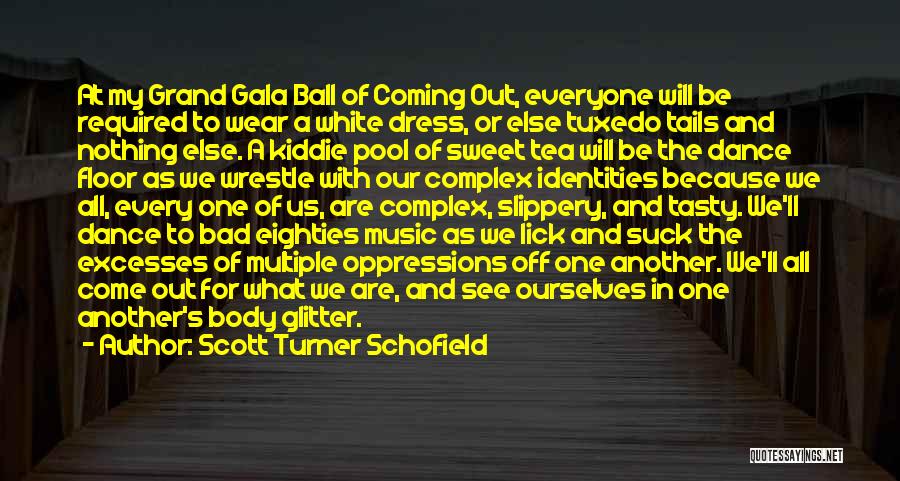 Scott Turner Schofield Quotes: At My Grand Gala Ball Of Coming Out, Everyone Will Be Required To Wear A White Dress, Or Else Tuxedo