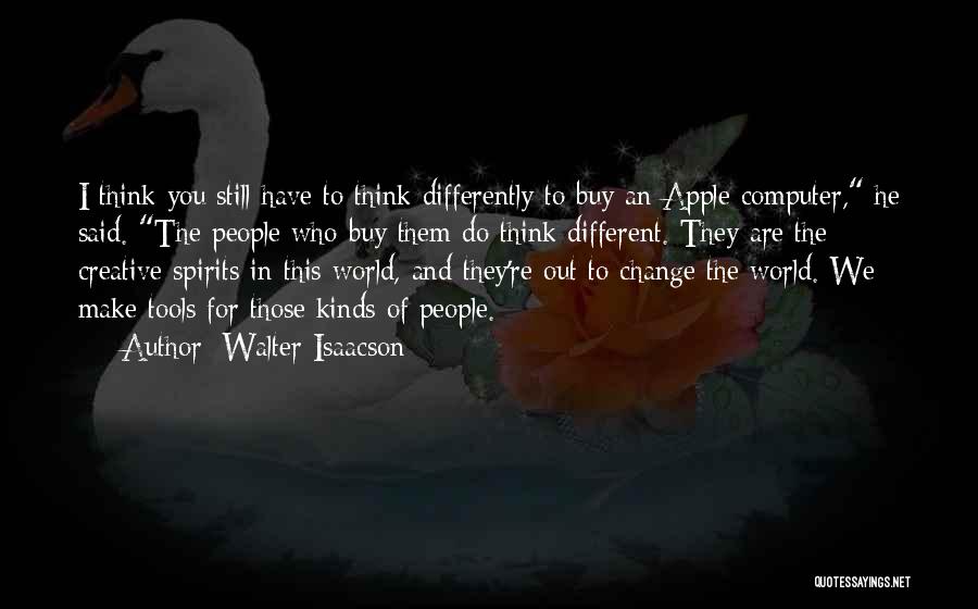 Walter Isaacson Quotes: I Think You Still Have To Think Differently To Buy An Apple Computer, He Said. The People Who Buy Them