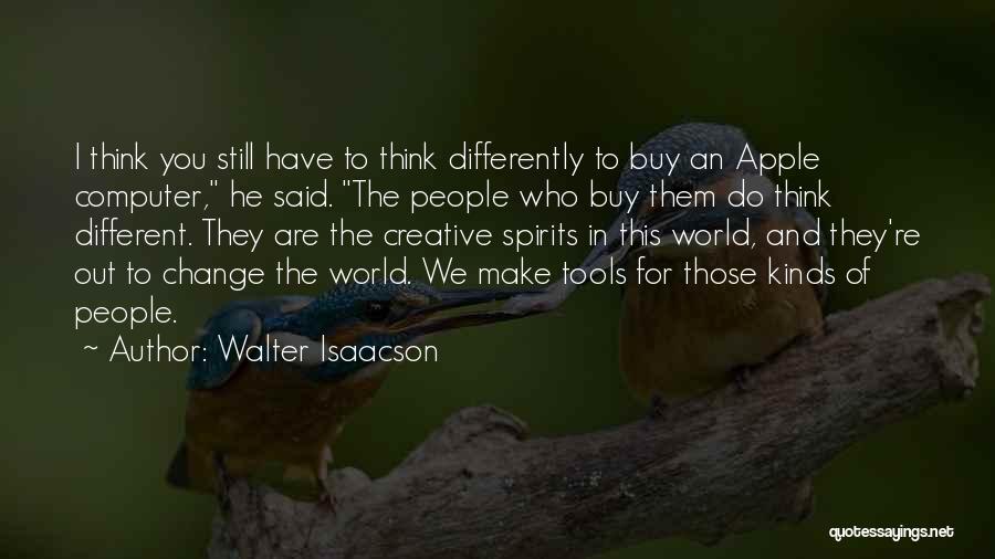 Walter Isaacson Quotes: I Think You Still Have To Think Differently To Buy An Apple Computer, He Said. The People Who Buy Them