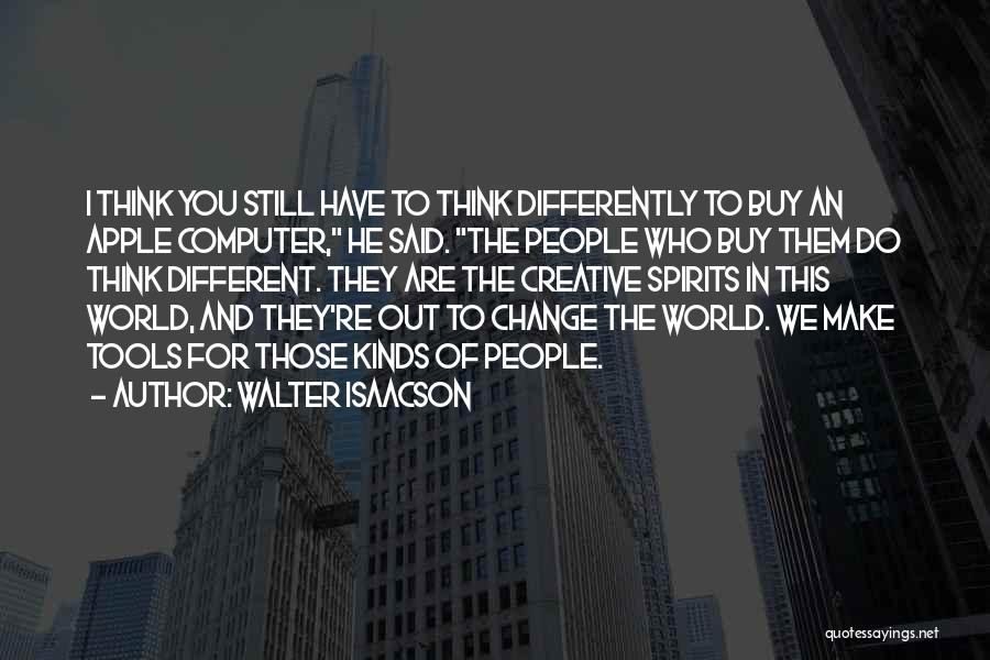 Walter Isaacson Quotes: I Think You Still Have To Think Differently To Buy An Apple Computer, He Said. The People Who Buy Them