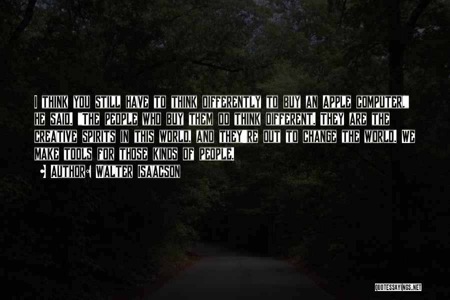 Walter Isaacson Quotes: I Think You Still Have To Think Differently To Buy An Apple Computer, He Said. The People Who Buy Them