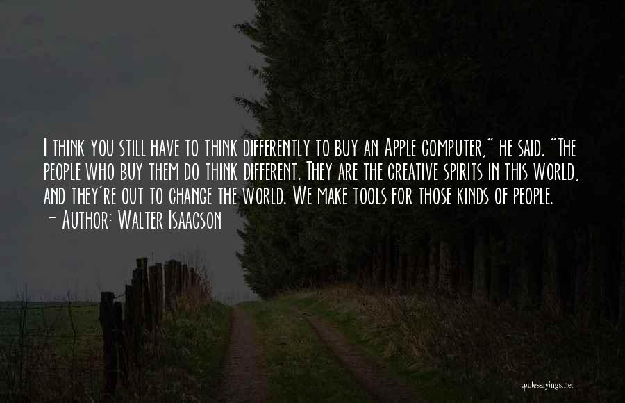 Walter Isaacson Quotes: I Think You Still Have To Think Differently To Buy An Apple Computer, He Said. The People Who Buy Them