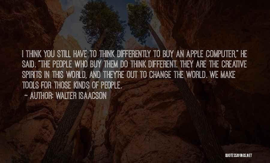 Walter Isaacson Quotes: I Think You Still Have To Think Differently To Buy An Apple Computer, He Said. The People Who Buy Them