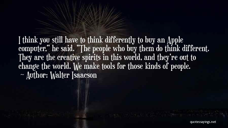 Walter Isaacson Quotes: I Think You Still Have To Think Differently To Buy An Apple Computer, He Said. The People Who Buy Them