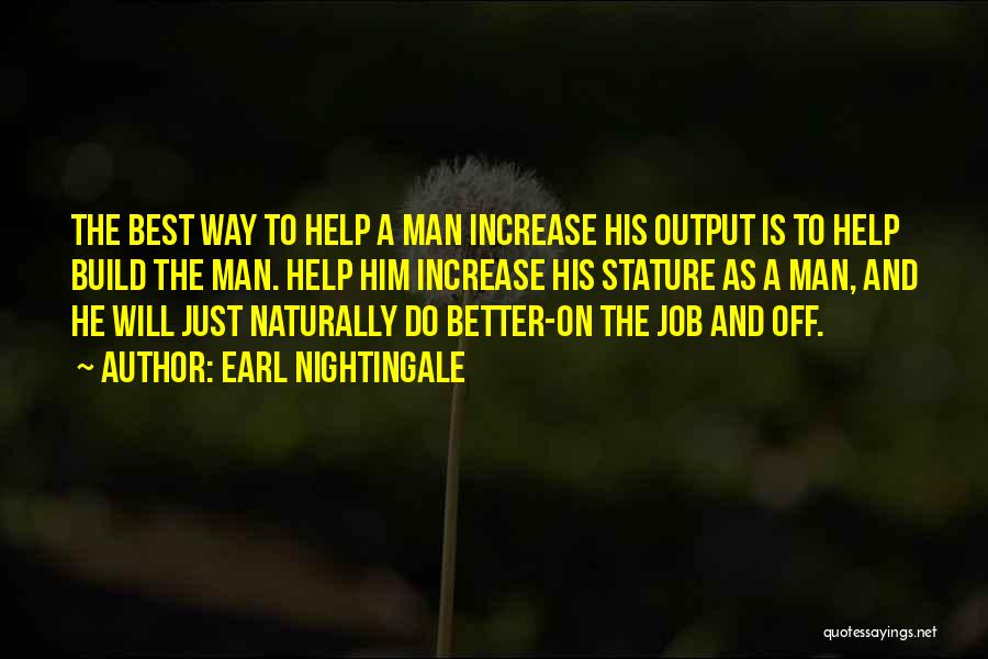 Earl Nightingale Quotes: The Best Way To Help A Man Increase His Output Is To Help Build The Man. Help Him Increase His