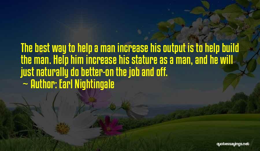 Earl Nightingale Quotes: The Best Way To Help A Man Increase His Output Is To Help Build The Man. Help Him Increase His