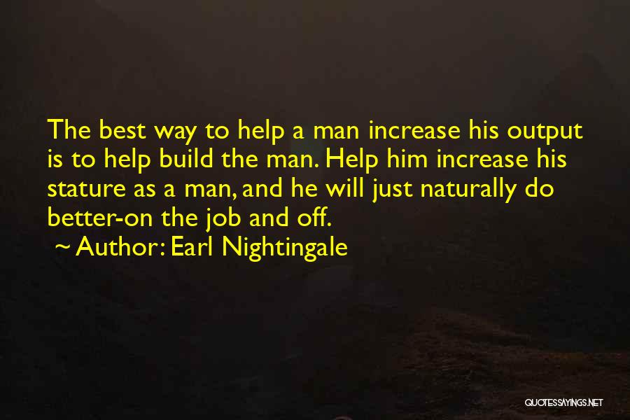 Earl Nightingale Quotes: The Best Way To Help A Man Increase His Output Is To Help Build The Man. Help Him Increase His