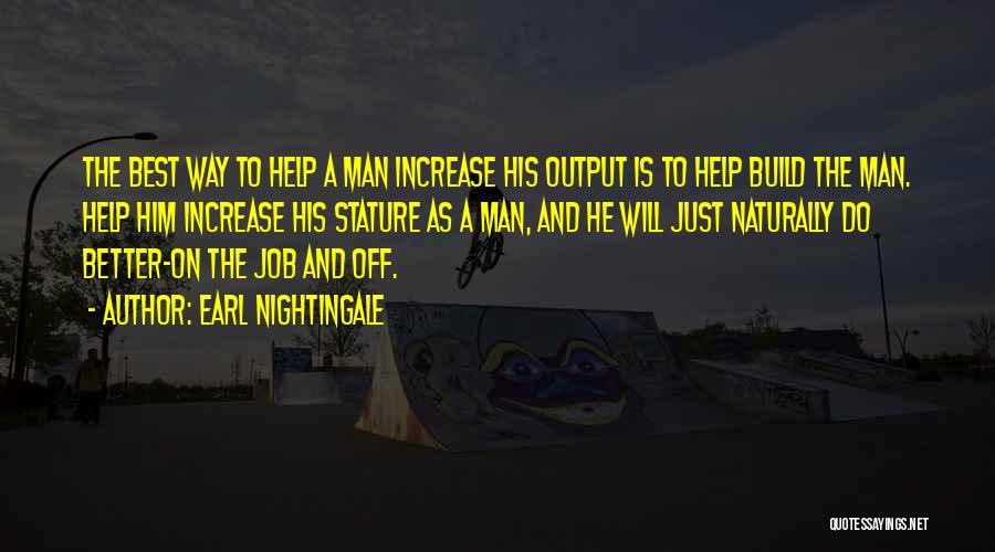 Earl Nightingale Quotes: The Best Way To Help A Man Increase His Output Is To Help Build The Man. Help Him Increase His