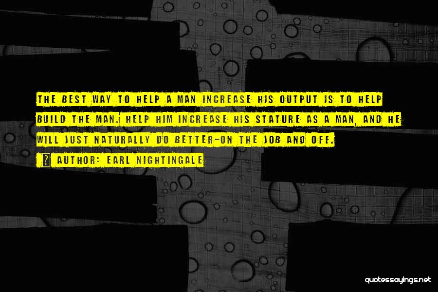 Earl Nightingale Quotes: The Best Way To Help A Man Increase His Output Is To Help Build The Man. Help Him Increase His