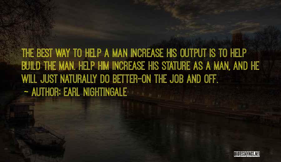 Earl Nightingale Quotes: The Best Way To Help A Man Increase His Output Is To Help Build The Man. Help Him Increase His