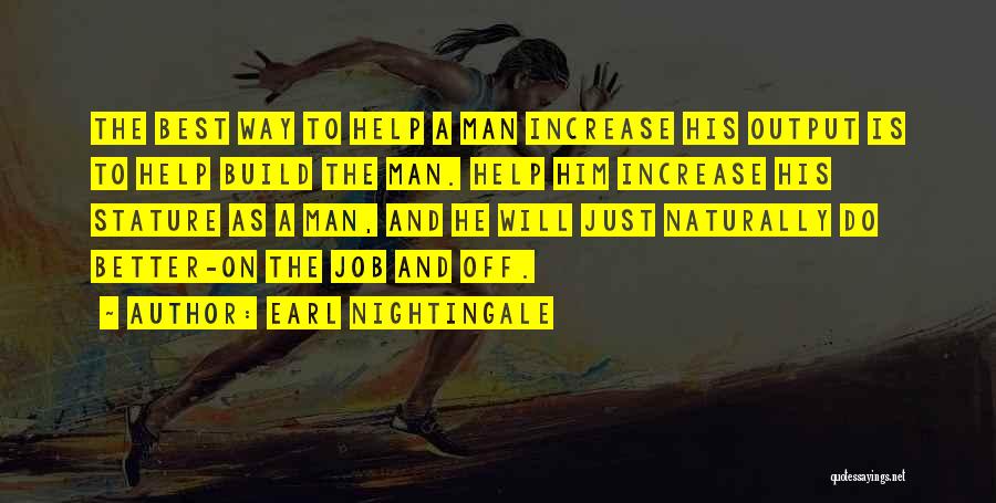 Earl Nightingale Quotes: The Best Way To Help A Man Increase His Output Is To Help Build The Man. Help Him Increase His