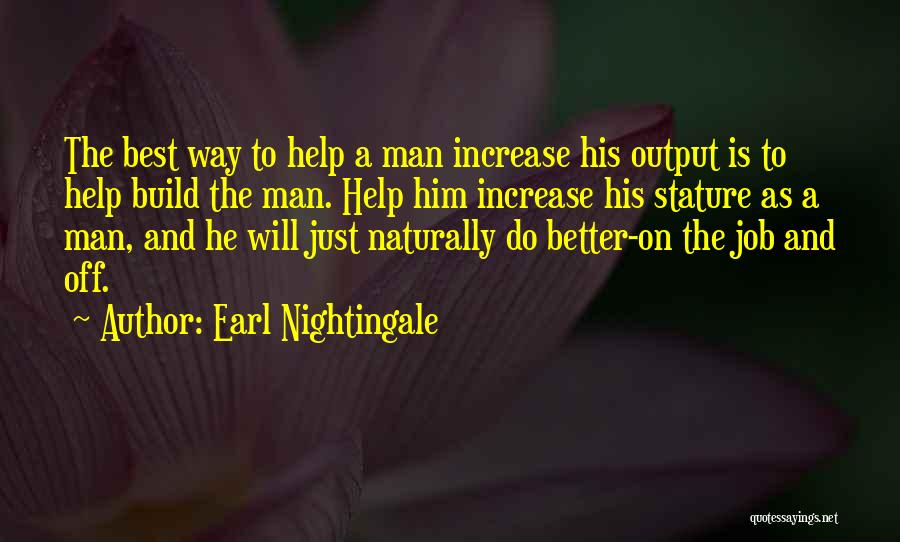 Earl Nightingale Quotes: The Best Way To Help A Man Increase His Output Is To Help Build The Man. Help Him Increase His