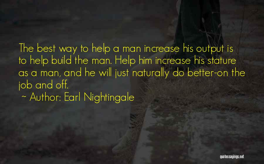 Earl Nightingale Quotes: The Best Way To Help A Man Increase His Output Is To Help Build The Man. Help Him Increase His