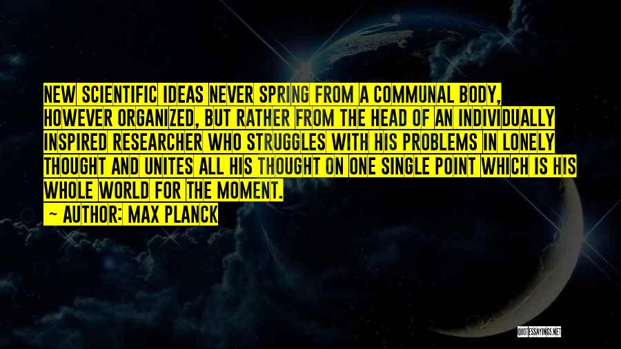 Max Planck Quotes: New Scientific Ideas Never Spring From A Communal Body, However Organized, But Rather From The Head Of An Individually Inspired