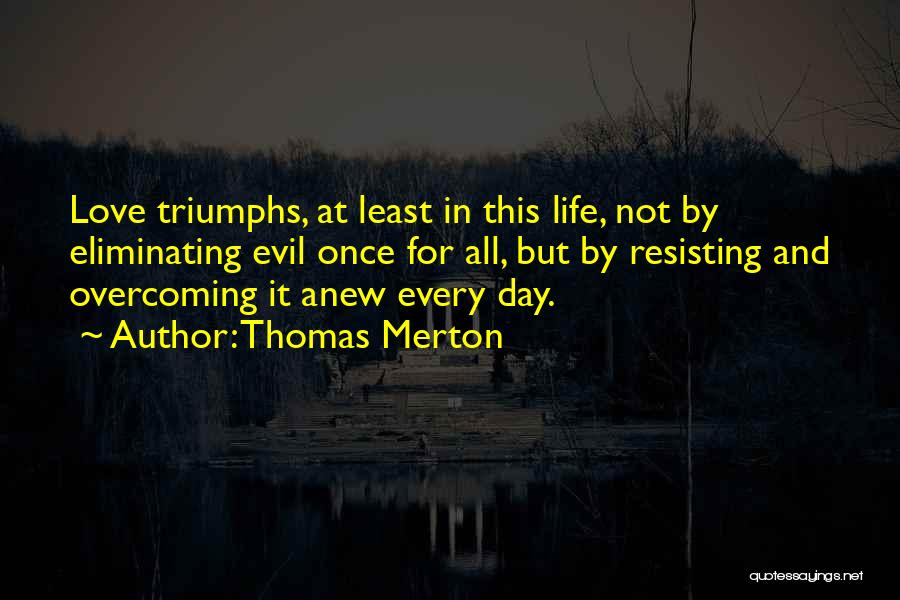 Thomas Merton Quotes: Love Triumphs, At Least In This Life, Not By Eliminating Evil Once For All, But By Resisting And Overcoming It
