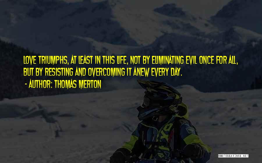 Thomas Merton Quotes: Love Triumphs, At Least In This Life, Not By Eliminating Evil Once For All, But By Resisting And Overcoming It