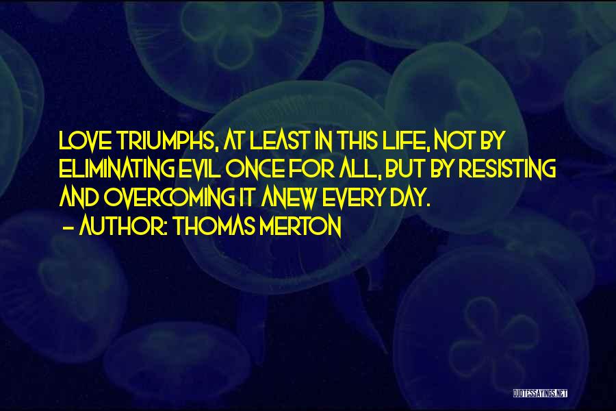 Thomas Merton Quotes: Love Triumphs, At Least In This Life, Not By Eliminating Evil Once For All, But By Resisting And Overcoming It