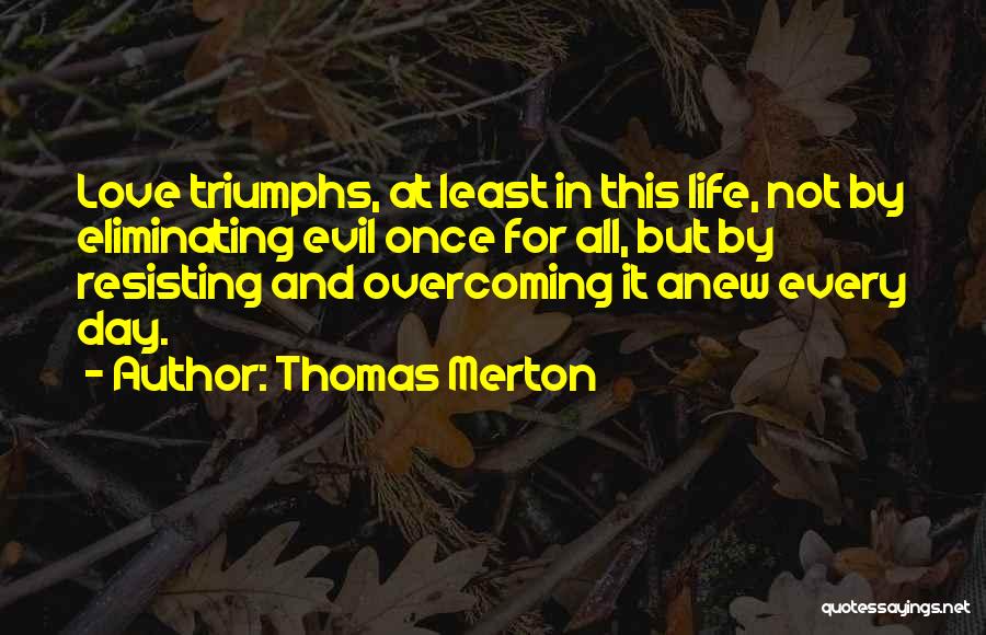 Thomas Merton Quotes: Love Triumphs, At Least In This Life, Not By Eliminating Evil Once For All, But By Resisting And Overcoming It