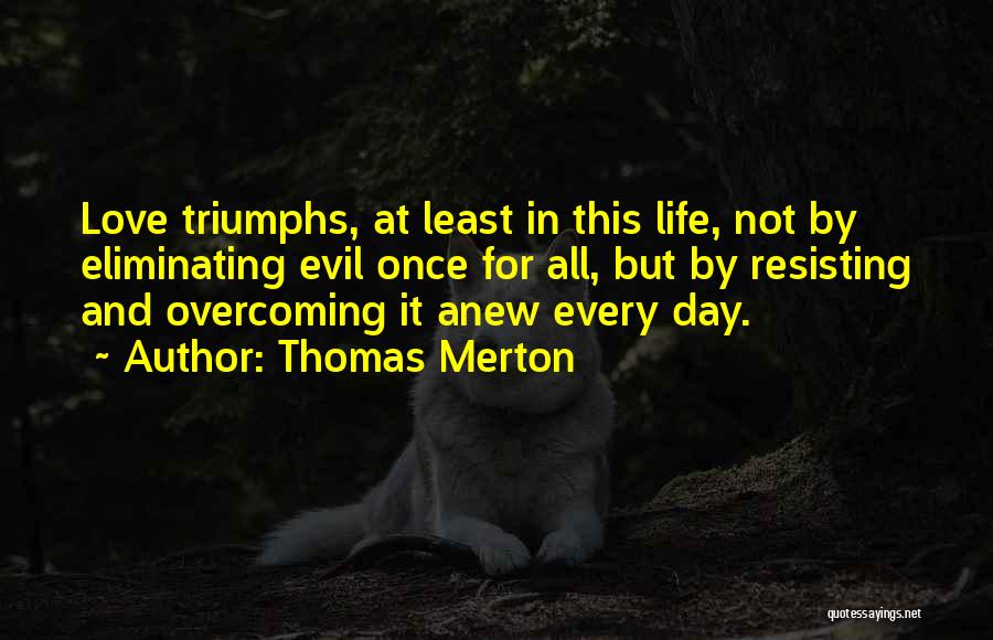 Thomas Merton Quotes: Love Triumphs, At Least In This Life, Not By Eliminating Evil Once For All, But By Resisting And Overcoming It