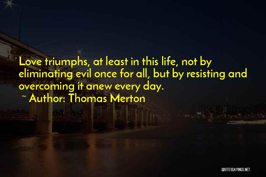 Thomas Merton Quotes: Love Triumphs, At Least In This Life, Not By Eliminating Evil Once For All, But By Resisting And Overcoming It