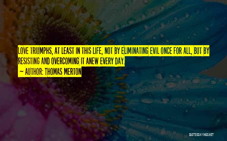 Thomas Merton Quotes: Love Triumphs, At Least In This Life, Not By Eliminating Evil Once For All, But By Resisting And Overcoming It