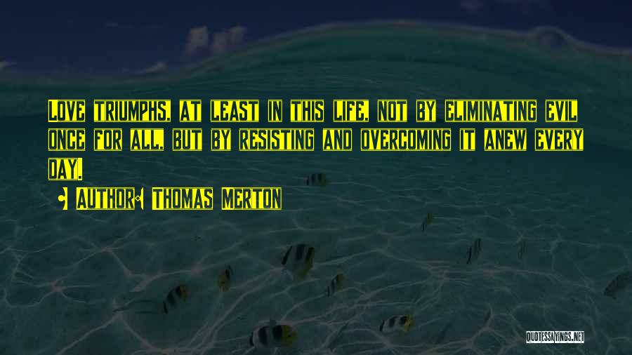 Thomas Merton Quotes: Love Triumphs, At Least In This Life, Not By Eliminating Evil Once For All, But By Resisting And Overcoming It