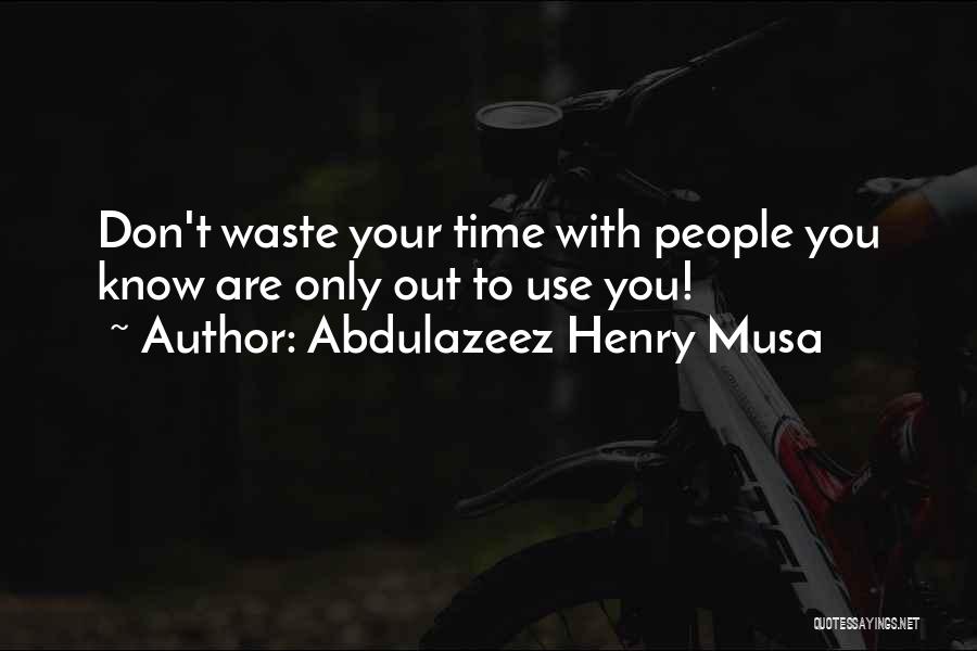 Abdulazeez Henry Musa Quotes: Don't Waste Your Time With People You Know Are Only Out To Use You!