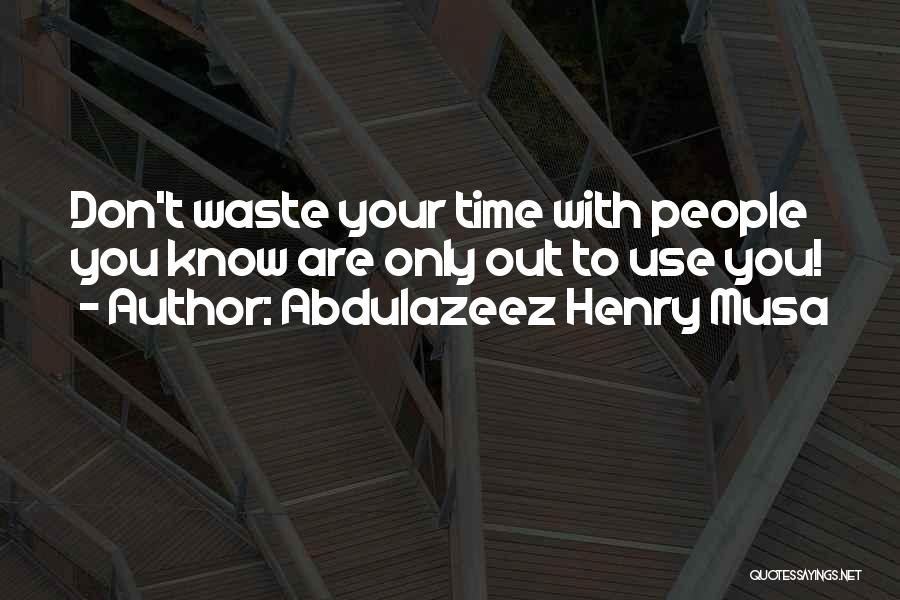 Abdulazeez Henry Musa Quotes: Don't Waste Your Time With People You Know Are Only Out To Use You!