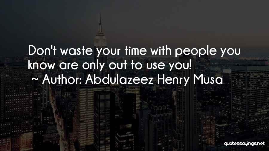 Abdulazeez Henry Musa Quotes: Don't Waste Your Time With People You Know Are Only Out To Use You!