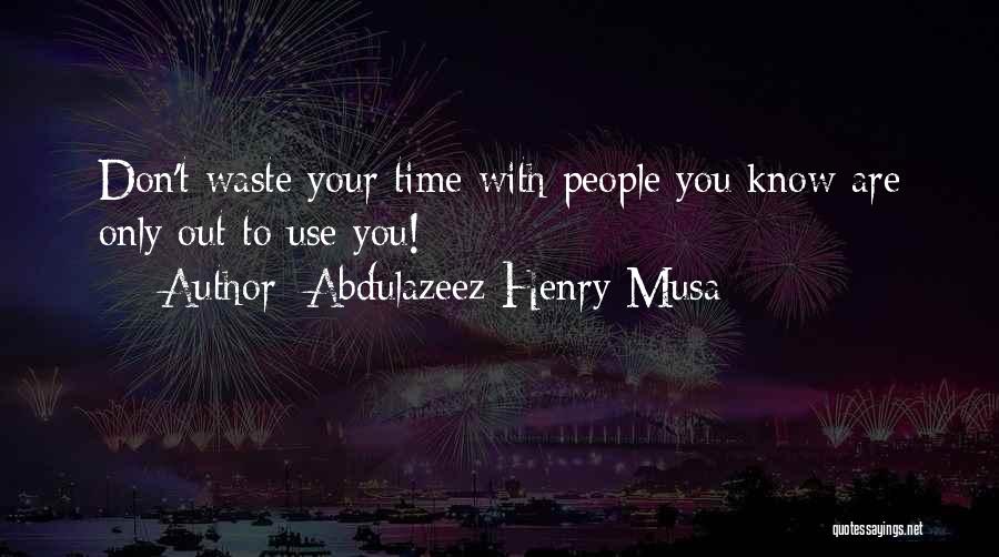 Abdulazeez Henry Musa Quotes: Don't Waste Your Time With People You Know Are Only Out To Use You!