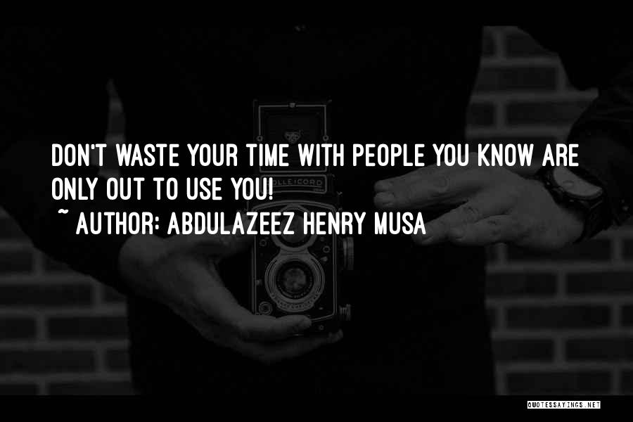 Abdulazeez Henry Musa Quotes: Don't Waste Your Time With People You Know Are Only Out To Use You!