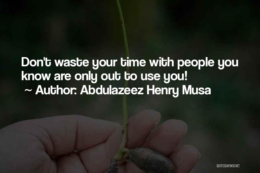 Abdulazeez Henry Musa Quotes: Don't Waste Your Time With People You Know Are Only Out To Use You!