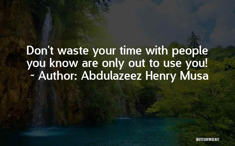 Abdulazeez Henry Musa Quotes: Don't Waste Your Time With People You Know Are Only Out To Use You!