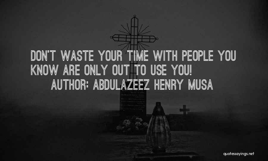 Abdulazeez Henry Musa Quotes: Don't Waste Your Time With People You Know Are Only Out To Use You!