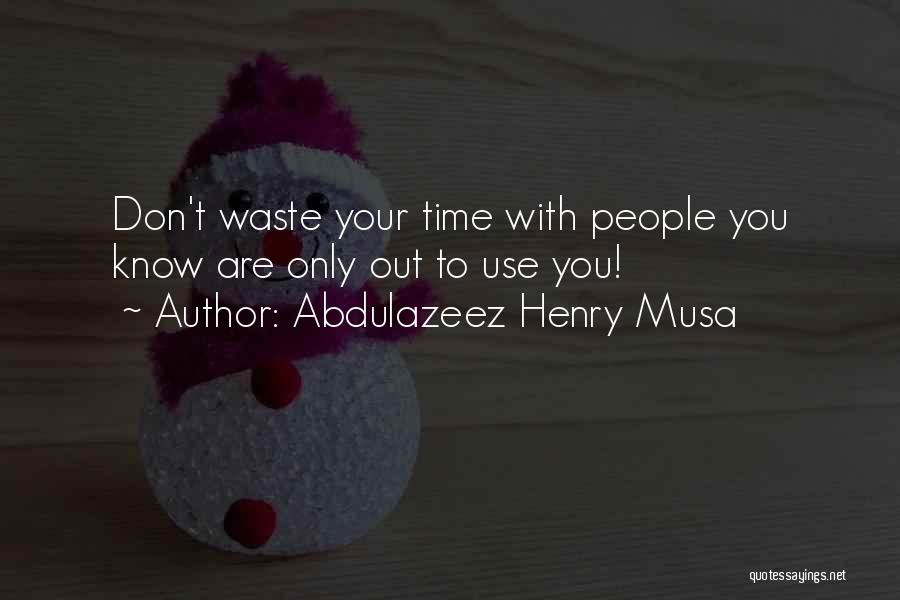 Abdulazeez Henry Musa Quotes: Don't Waste Your Time With People You Know Are Only Out To Use You!