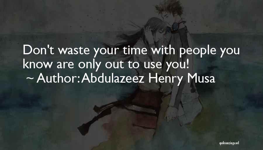 Abdulazeez Henry Musa Quotes: Don't Waste Your Time With People You Know Are Only Out To Use You!